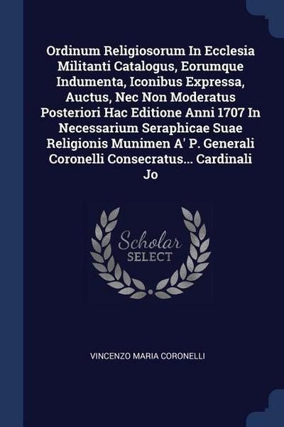 Ordinum Religiosorum In Ecclesia Militanti Catalogus, Eorumque Indumenta, Iconibus Expressa, Auctus, Nec Non Moderatus Posteriori Hac Editione Anni 1707 In Necessarium Seraphicae Suae Religionis Munimen A’ P. Generali Coronelli Consecratus... Cardinali Jo