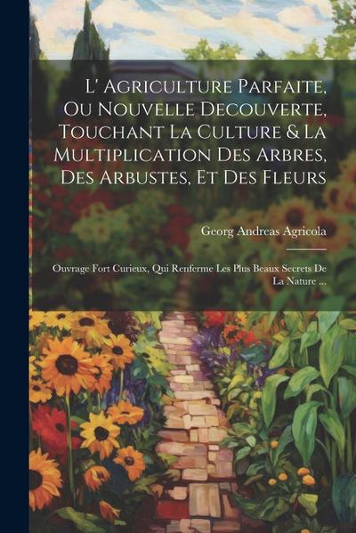 L’ Agriculture Parfaite, Ou Nouvelle Decouverte, Touchant La Culture & La Multiplication Des Arbres, Des Arbustes, Et Des Fleurs: Ouvrage Fort Curieux