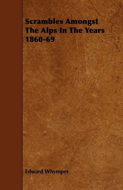 Scrambles Amongst The Alps In The Years 1860-69