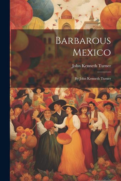 Barbarous Mexico: By John Kenneth Turner