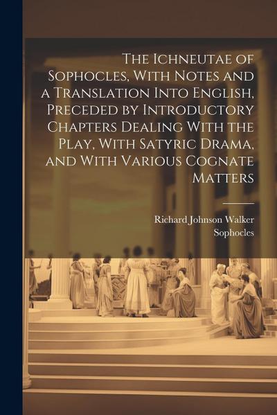 The Ichneutae of Sophocles, With Notes and a Translation Into English, Preceded by Introductory Chapters Dealing With the Play, With Satyric Drama, an