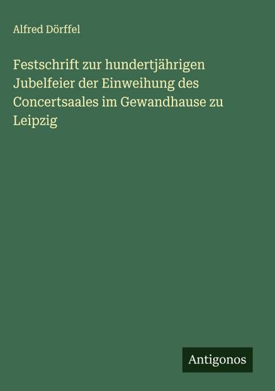 Festschrift zur hundertjährigen Jubelfeier der Einweihung des Concertsaales im Gewandhause zu Leipzig
