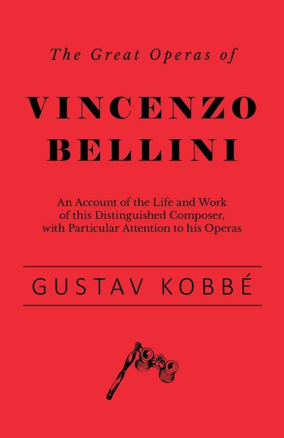 The Great Operas of Vincenzo Bellini - An Account of the Life and Work of this Distinguished Composer, with Particular Attention to his Operas