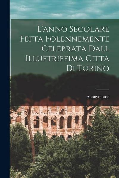 L’anno Secolare Fefta Folennemente Celebrata Dall Illuftriffima Citta di Torino