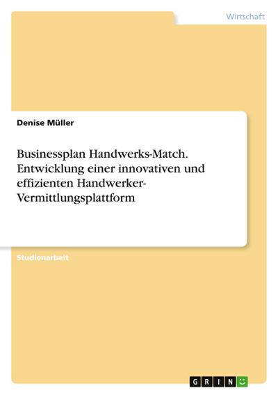 Businessplan Handwerks-Match. Entwicklung einer innovativen und effizienten Handwerker- Vermittlungsplattform