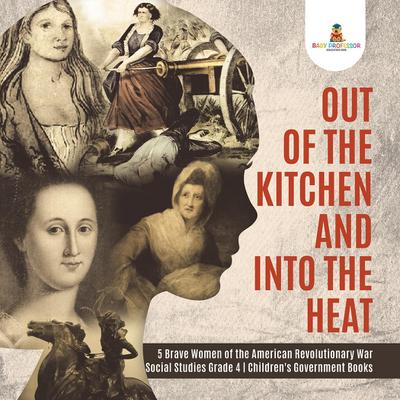 Out of the Kitchen and Into the Heat | 5 Brave Women of the American Revolutionary War | Social Studies Grade 4 | Children’s Government Books