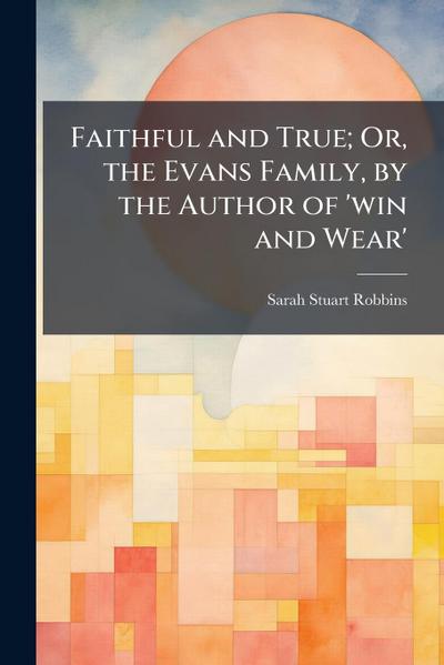 Faithful and True; Or, the Evans Family, by the Author of ’win and Wear’