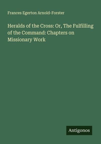 Heralds of the Cross: Or, The Fulfilling of the Command: Chapters on Missionary Work