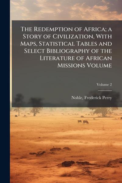 The Redemption of Africa; a Story of Civilization, With Maps, Statistical Tables and Select Bibliography of the Literature of African Missions Volume