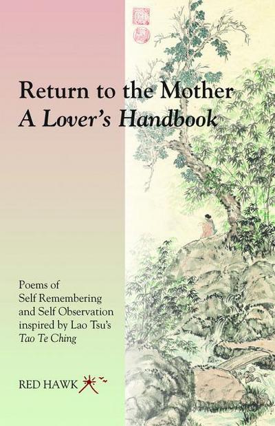 Return to the Mother: A Lover’s Handbook: Poems of Self Remembering and Self Observation Inspired by Lao Tsu’s Tao Te Ching