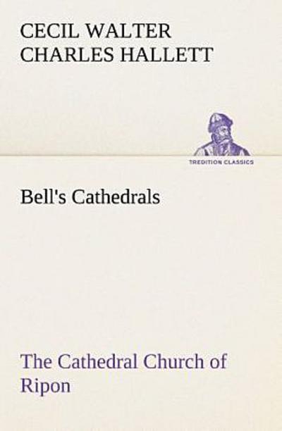 Bell’s Cathedrals: The Cathedral Church of Ripon A Short History of the Church and a Description of Its Fabric