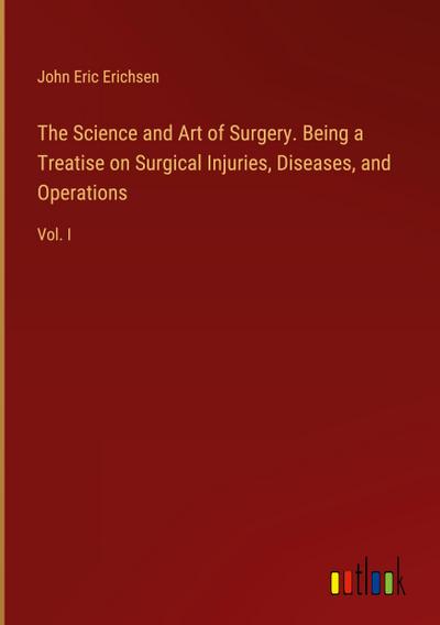 The Science and Art of Surgery. Being a Treatise on Surgical Injuries, Diseases, and Operations