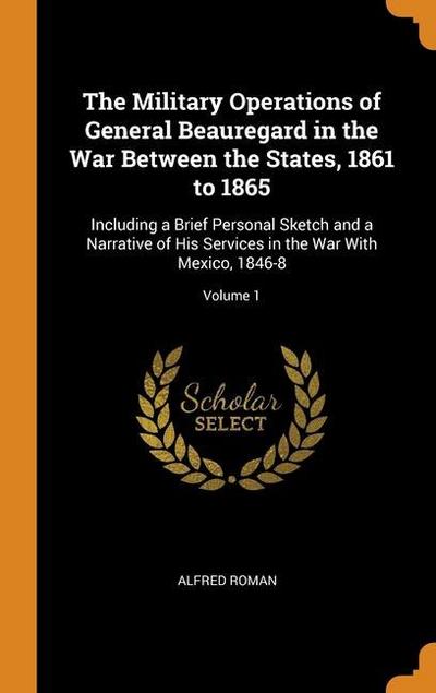The Military Operations of General Beauregard in the War Between the States, 1861 to 1865: Including a Brief Personal Sketch and a Narrative of His Se