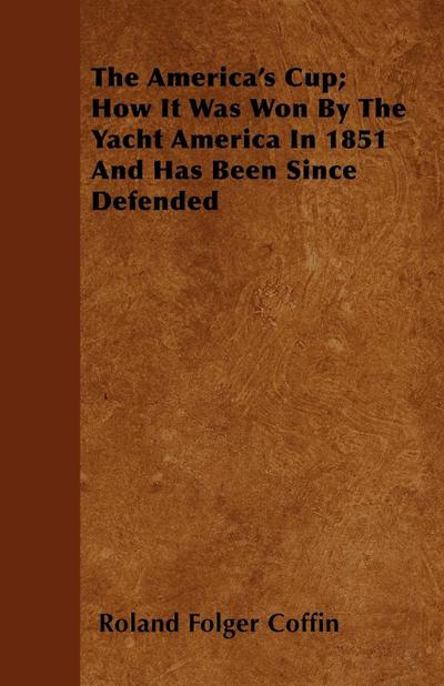 The America’s Cup; How It Was Won By The Yacht America In 1851 And Has Been Since Defended