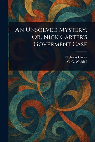 An Unsolved Mystery; Or, Nick Carter’s Goverment Case