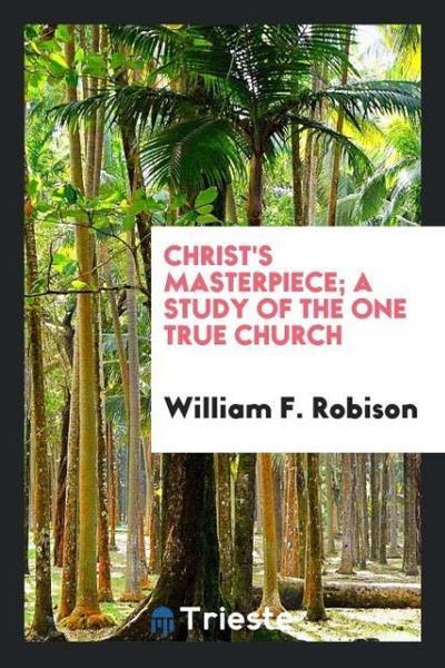 Christ’s masterpiece; a study of the one true church