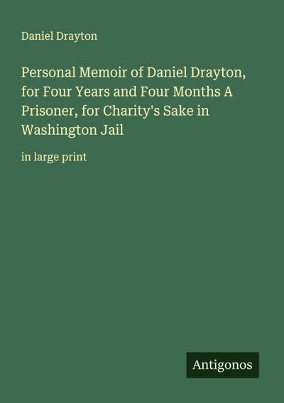Personal Memoir of Daniel Drayton, for Four Years and Four Months A Prisoner, for Charity’s Sake in Washington Jail