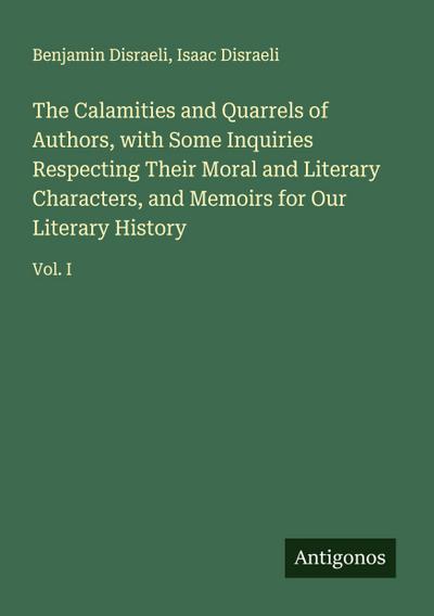 The Calamities and Quarrels of Authors, with Some Inquiries Respecting Their Moral and Literary Characters, and Memoirs for Our Literary History