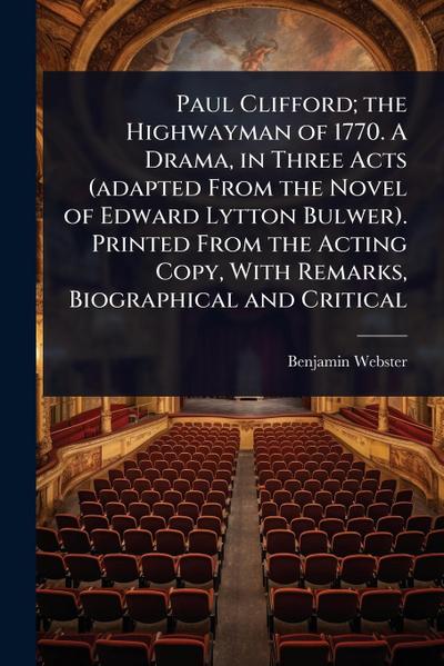 Paul Clifford; the Highwayman of 1770. A Drama, in Three Acts (adapted From the Novel of Edward Lytton Bulwer). Printed From the Acting Copy, With Remarks, Biographical and Critical