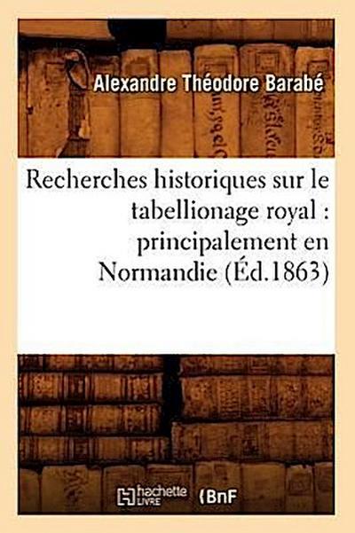 Recherches Historiques Sur Le Tabellionage Royal: Principalement En Normandie (Éd.1863)