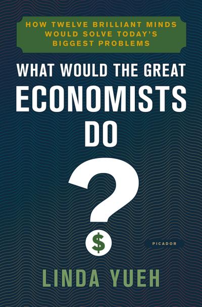 What Would the Great Economists Do?: How Twelve Brilliant Minds Would Solve Today’s Biggest Problems