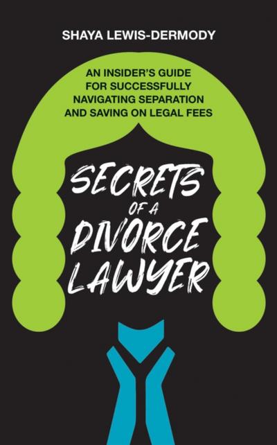 Secrets of a Divorce Lawyer: An Insider’s Guide for Successfully Navigating Separation and Saving on Legal Fees