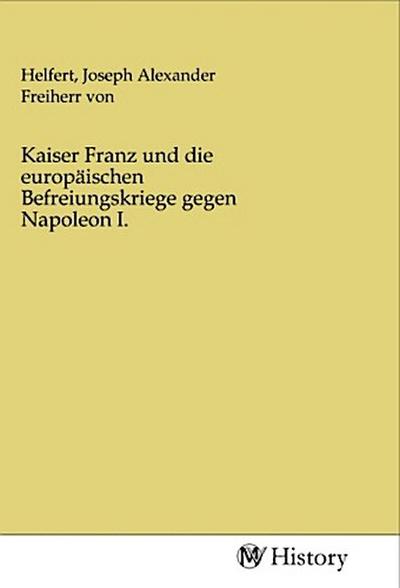 Kaiser Franz und die europäischen Befreiungskriege gegen Napoleon I.