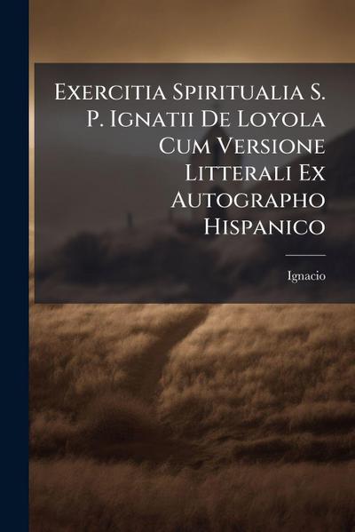 Exercitia Spiritualia S. P. Ignatii De Loyola Cum Versione Litterali Ex Autographo Hispanico
