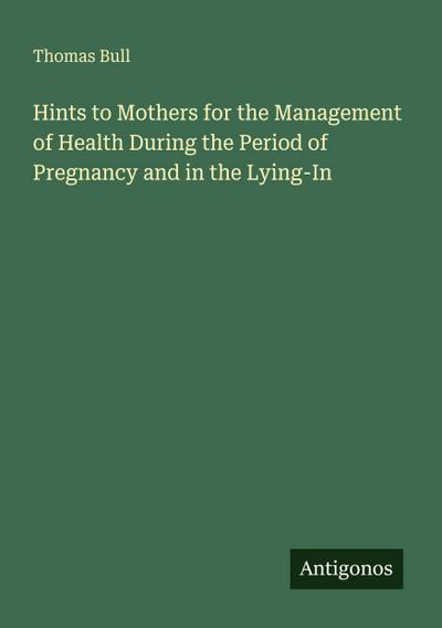 Hints to Mothers for the Management of Health During the Period of Pregnancy and in the Lying-In
