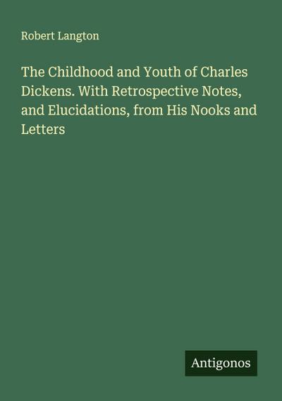 The Childhood and Youth of Charles Dickens. With Retrospective Notes, and Elucidations, from His Nooks and Letters