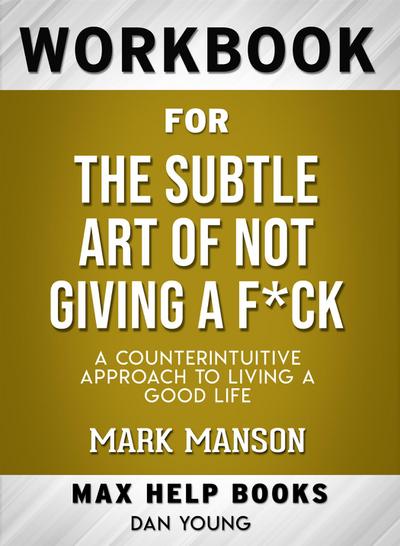 Workbook for The Subtle Art of Not Giving a F*ck: A Counter intuitive Approach to Living a Good Life