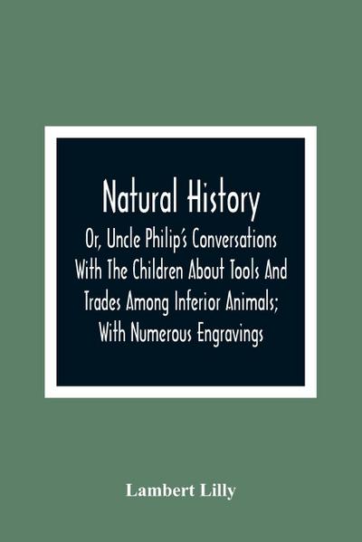 Natural History; Or, Uncle Philip’S Conversations With The Children About Tools And Trades Among Inferior Animals; With Numerous Engravings