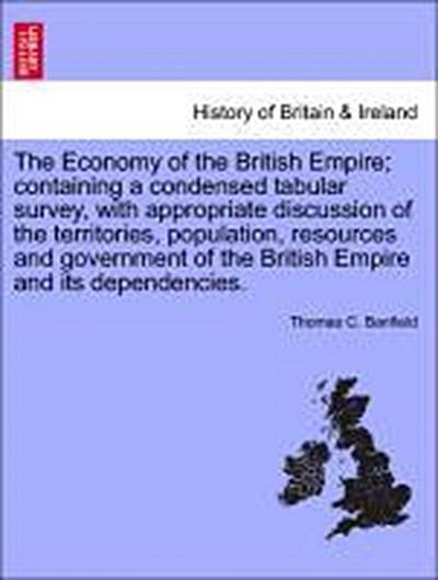 The Economy of the British Empire; Containing a Condensed Tabular Survey, with Appropriate Discussion of the Territories, Population, Resources and Government of the British Empire and Its Dependencies.