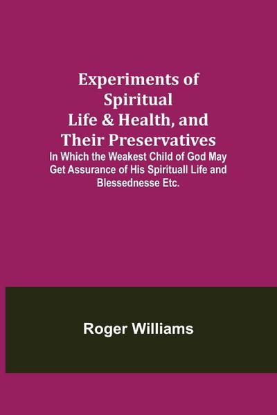 Experiments of Spiritual Life & Health, and Their Preservatives; In Which the Weakest Child of God May Get Assurance of His Spirituall Life and Blessednesse Etc.