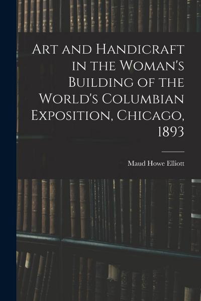 Art and Handicraft in the Woman’s Building of the World’s Columbian Exposition, Chicago, 1893