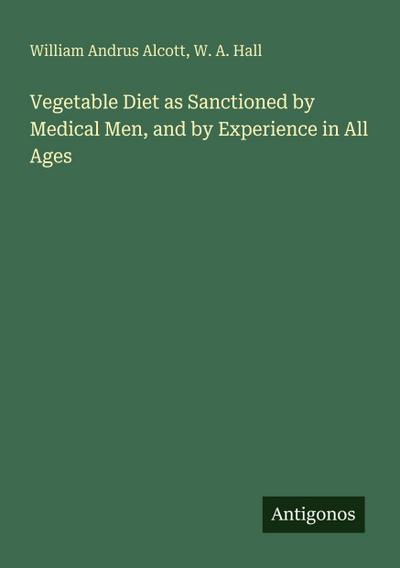 Vegetable Diet as Sanctioned by Medical Men, and by Experience in All Ages