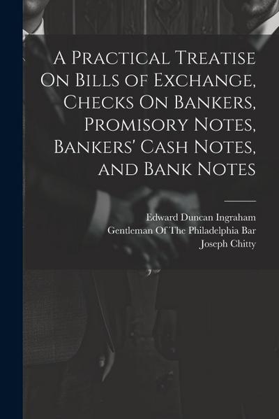 A Practical Treatise On Bills of Exchange, Checks On Bankers, Promisory Notes, Bankers’ Cash Notes, and Bank Notes