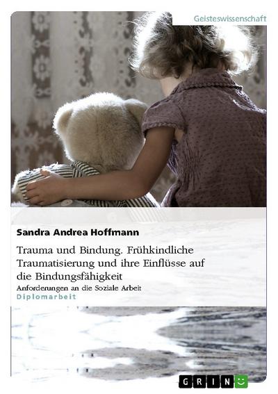 Trauma und Bindung.Frühkindliche Traumatisierung und ihre Einflüsse auf die Bindungsfähigkeit