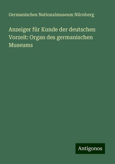 Anzeiger für Kunde der deutschen Vorzeit: Organ des germanischen Museums