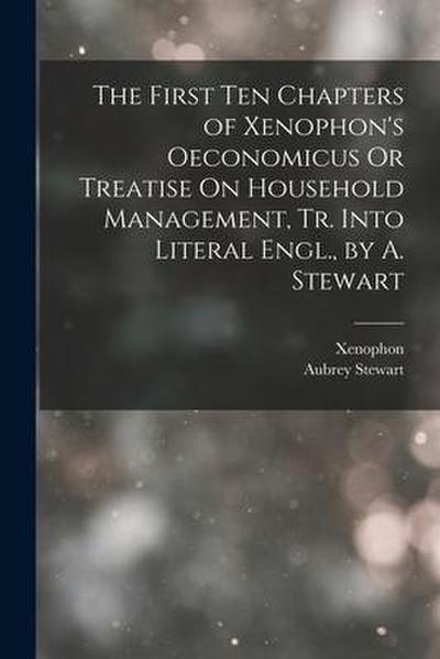 The First Ten Chapters of Xenophon’s Oeconomicus Or Treatise On Household Management, Tr. Into Literal Engl., by A. Stewart