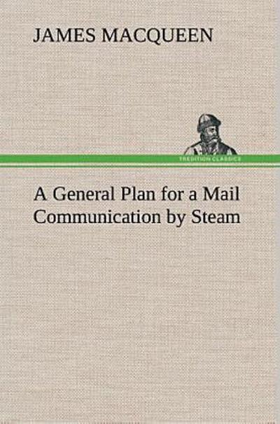 A General Plan for a Mail Communication by Steam, Between Great Britain and the Eastern and Western Parts of the World