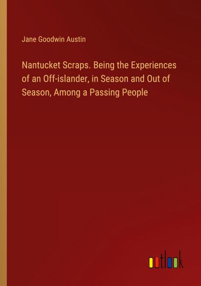 Nantucket Scraps. Being the Experiences of an Off-islander, in Season and Out of Season, Among a Passing People