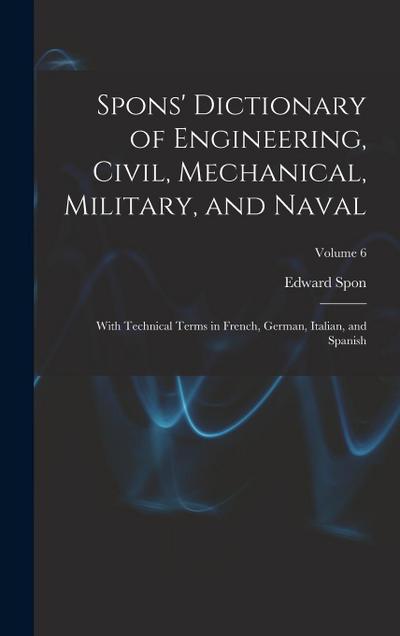 Spons’ Dictionary of Engineering, Civil, Mechanical, Military, and Naval; With Technical Terms in French, German, Italian, and Spanish; Volume 6