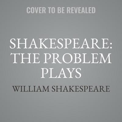 Shakespeare: The Problem Plays Lib/E: All’s Well That Ends Well, Measure for Measure, the Merchant of Venice, Timon of Athens, Troilus and Cressida, t