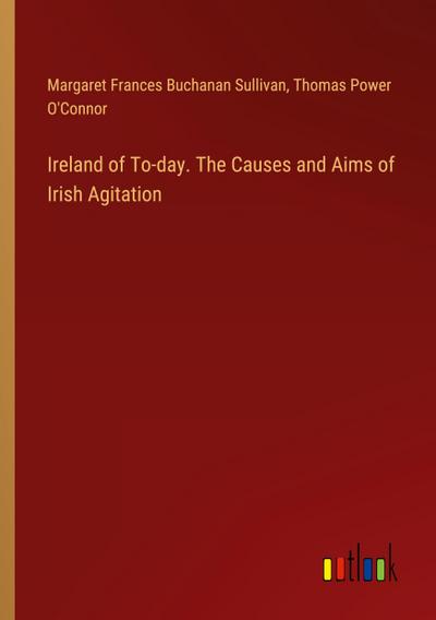 Ireland of To-day. The Causes and Aims of Irish Agitation