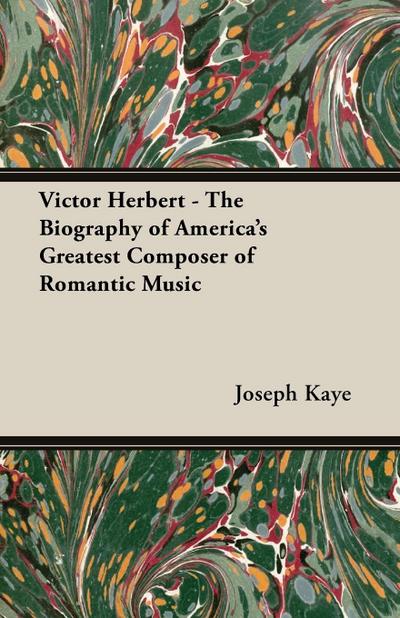 Victor Herbert - The Biography Of America’s Greatest Composer Of Romantic Music