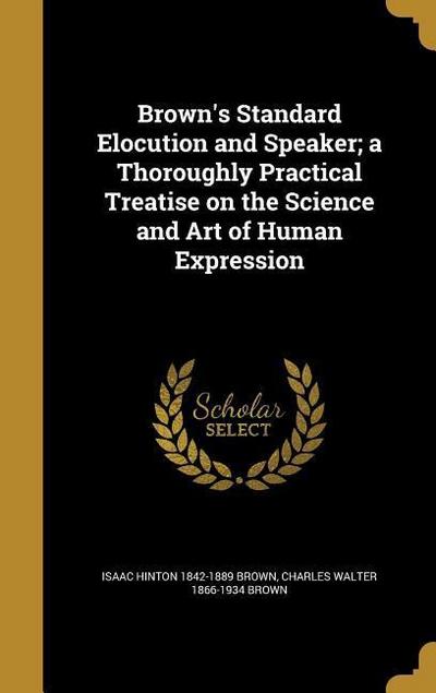 Brown’s Standard Elocution and Speaker; a Thoroughly Practical Treatise on the Science and Art of Human Expression