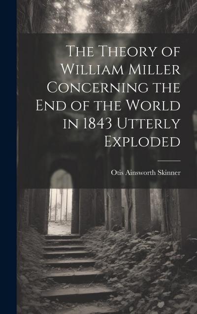 The Theory of William Miller Concerning the End of the World in 1843 Utterly Exploded