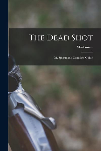 The Dead Shot: Or, Sportman’s Complete Guide