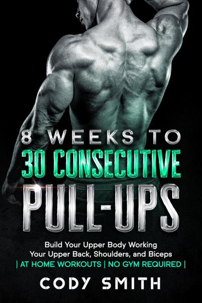 8 Weeks to 30 Consecutive Pull-Ups: Build Your Upper Body Working Your Upper Back, Shoulders, and Biceps | at Home Workouts | No Gym Required |